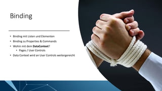 Binding
• Binding mit Listen und Elementen
• Binding zu Properties & Commands
• Wohin mit dem DataContext?
• Pages / User Controls
• Data Context wird an User Controls weitergereicht
 