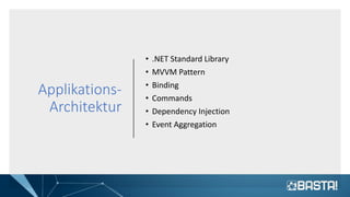 Applikations-
Architektur
• .NET Standard Library
• MVVM Pattern
• Binding
• Commands
• Dependency Injection
• Event Aggregation
 