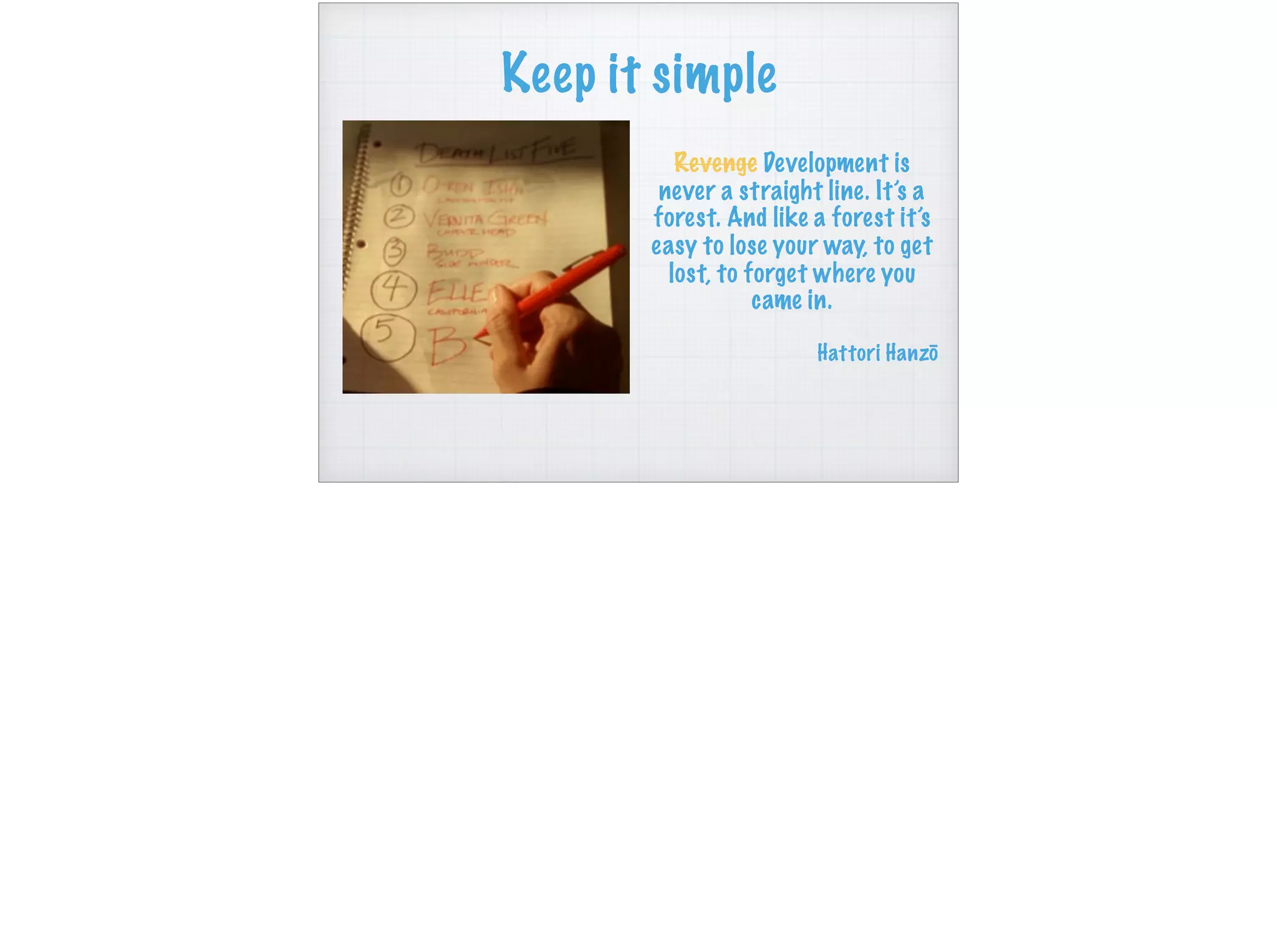 Keep it simple
Revenge Development is
never a straight line. It’s a
forest. And like a forest it’s
easy to lose your way, to get
lost, to forget where you
came in.
Hattori Hanzō
 