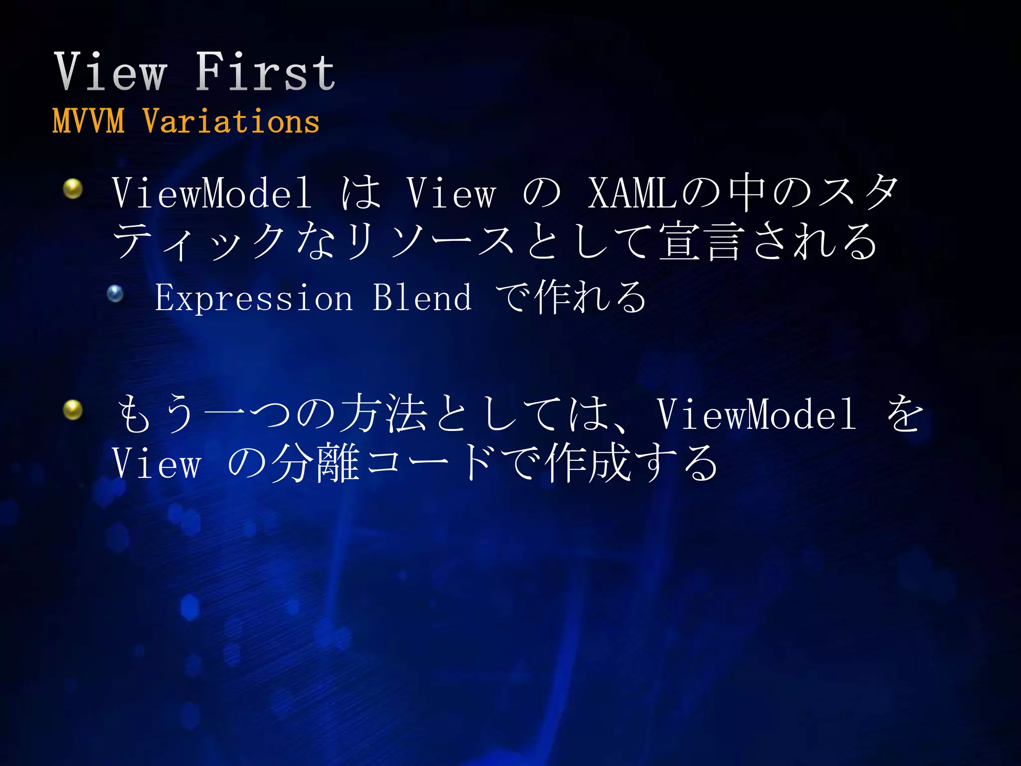View First MVVM VariationsViewModelは View の XAMLの中のスタティックなリソースとして宣言されるExpression Blend で作れるもう一つの方法としては、ViewModelをView の分離コードで作成する