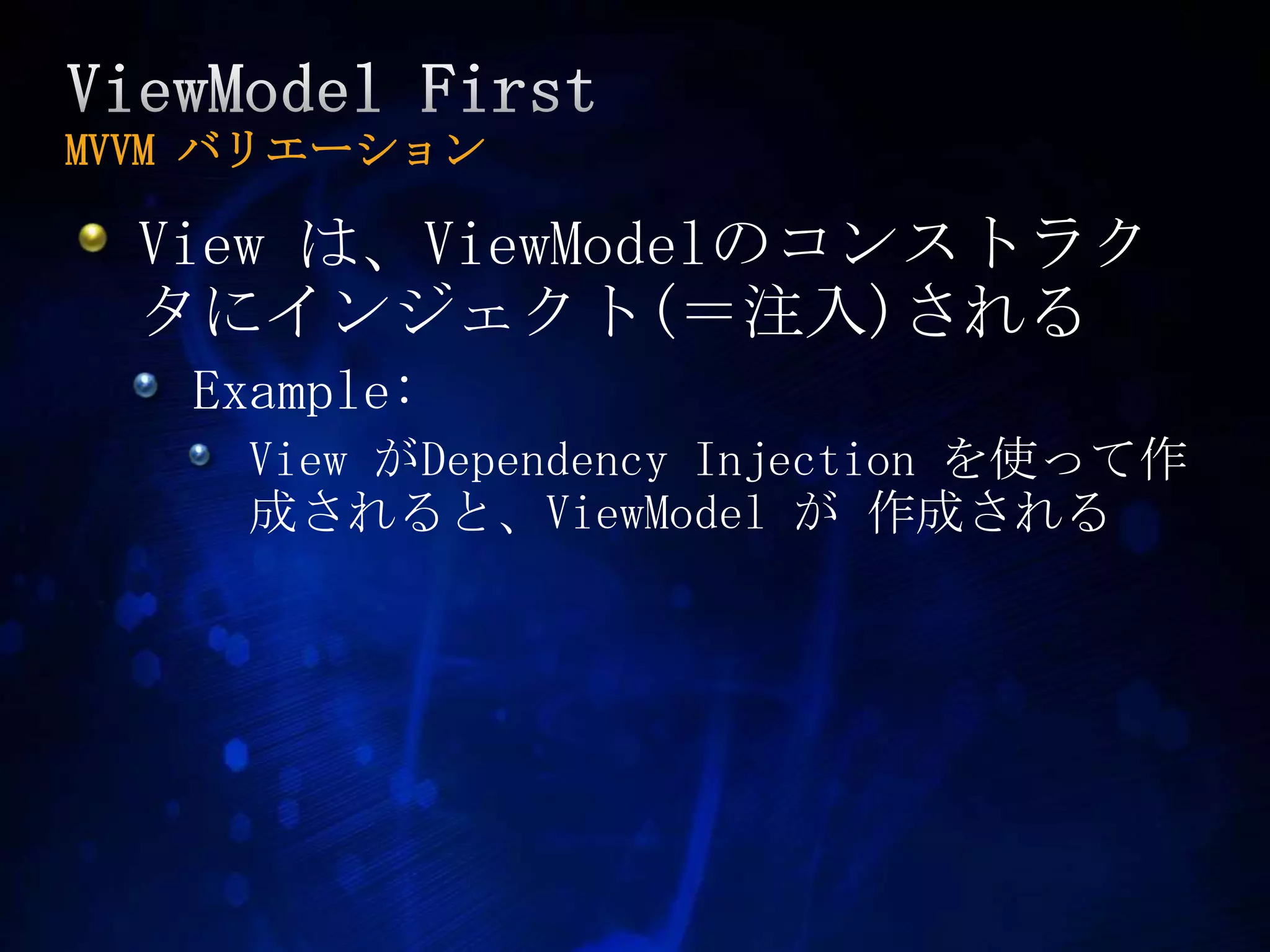 ViewModel FirstMVVM バリエーションView は、ViewModelのコンストラクタにインジェクト(＝注入)されるExample:View がDependency Injection を使って作成されると、ViewModelが 作成される