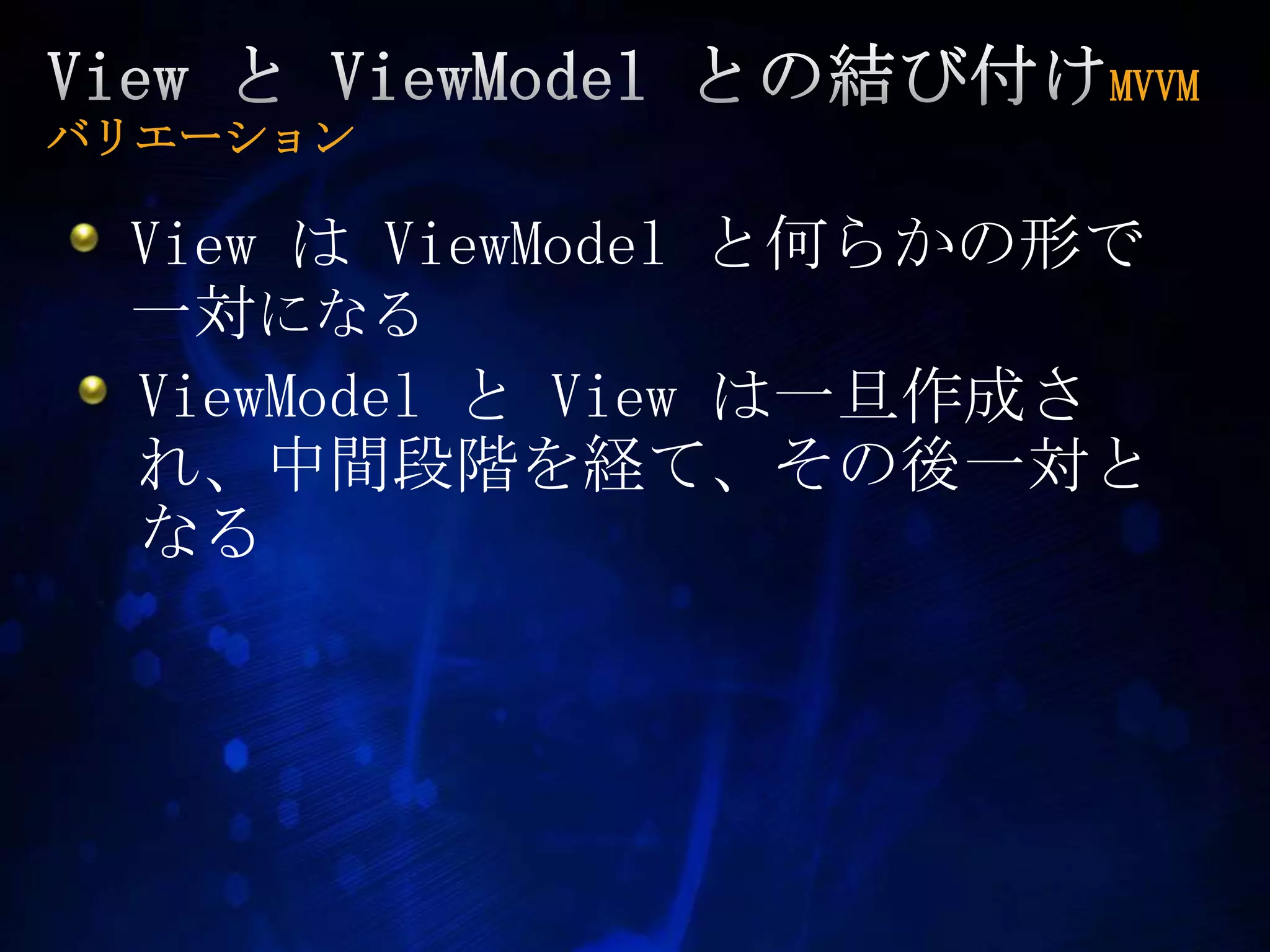 View と ViewModelとの結び付けMVVM バリエーションView は ViewModelと何らかの形で一対になるViewModelと View は一旦作成され、中間段階を経て、その後一対となる