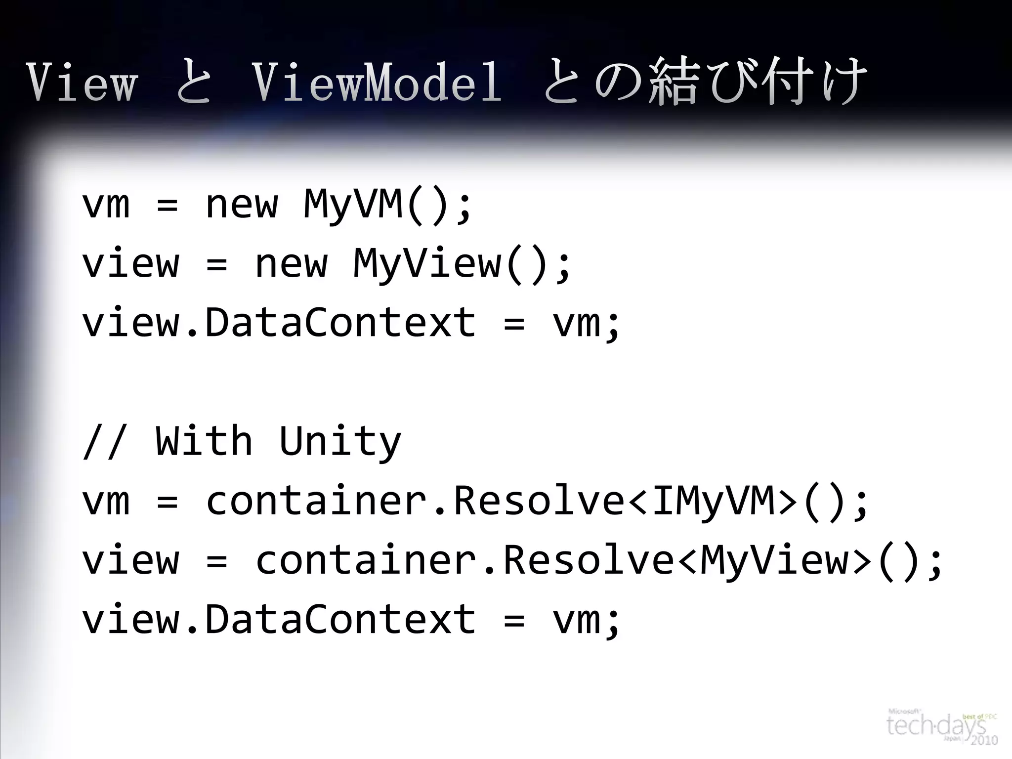 View とViewModelとの結び付けvm = new MyVM();view = new MyView();view.DataContext = vm;// With Unityvm = container.Resolve<IMyVM>();view = container.Resolve<MyView>();view.DataContext = vm;