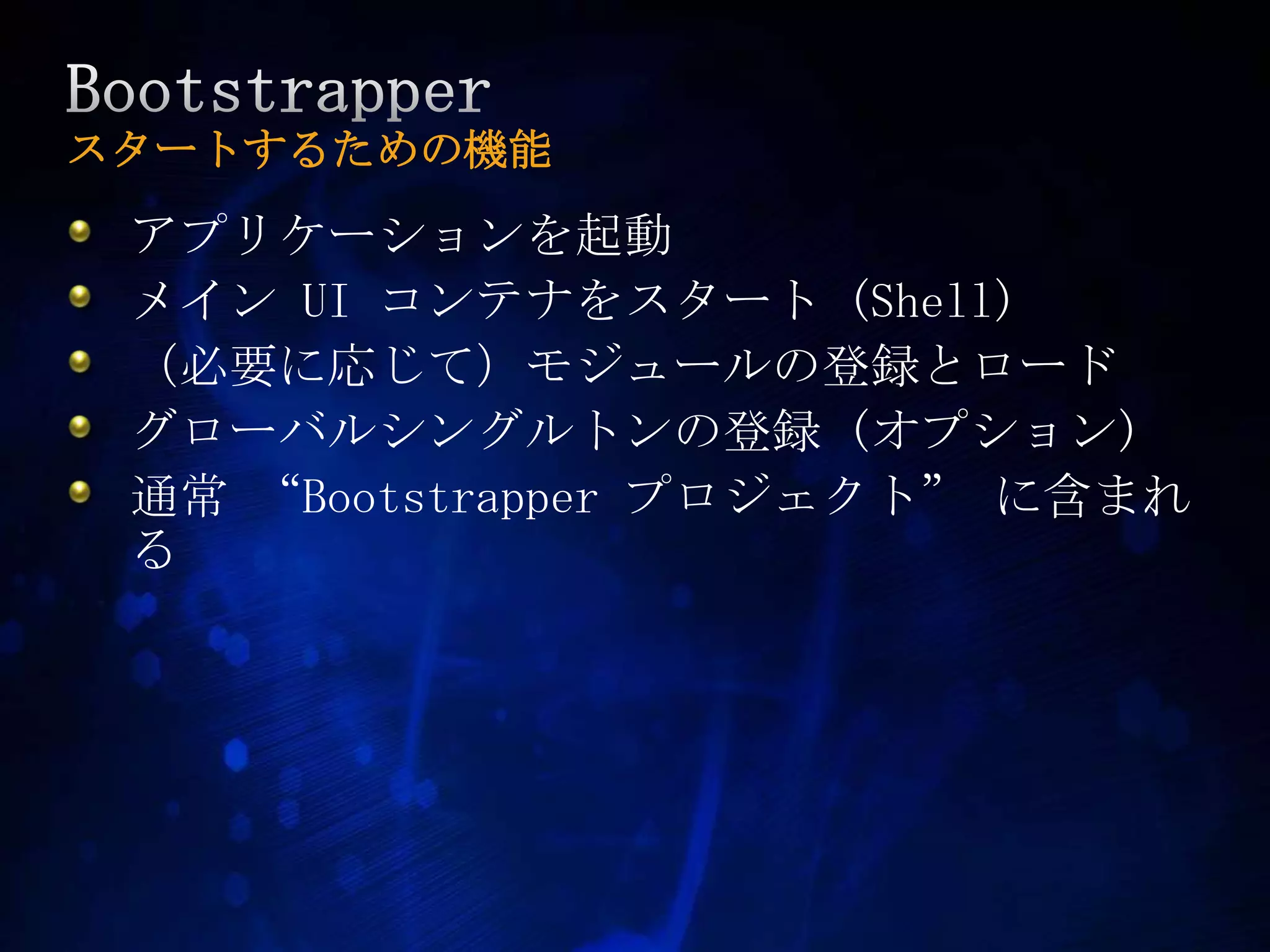 Bootstrapperスタートするための機能アプリケーションを起動メイン UI コンテナをスタート (Shell)（必要に応じて）モジュールの登録とロードグローバルシングルトンの登録 (オプション)通常 “Bootstrapperプロジェクト” に含まれる