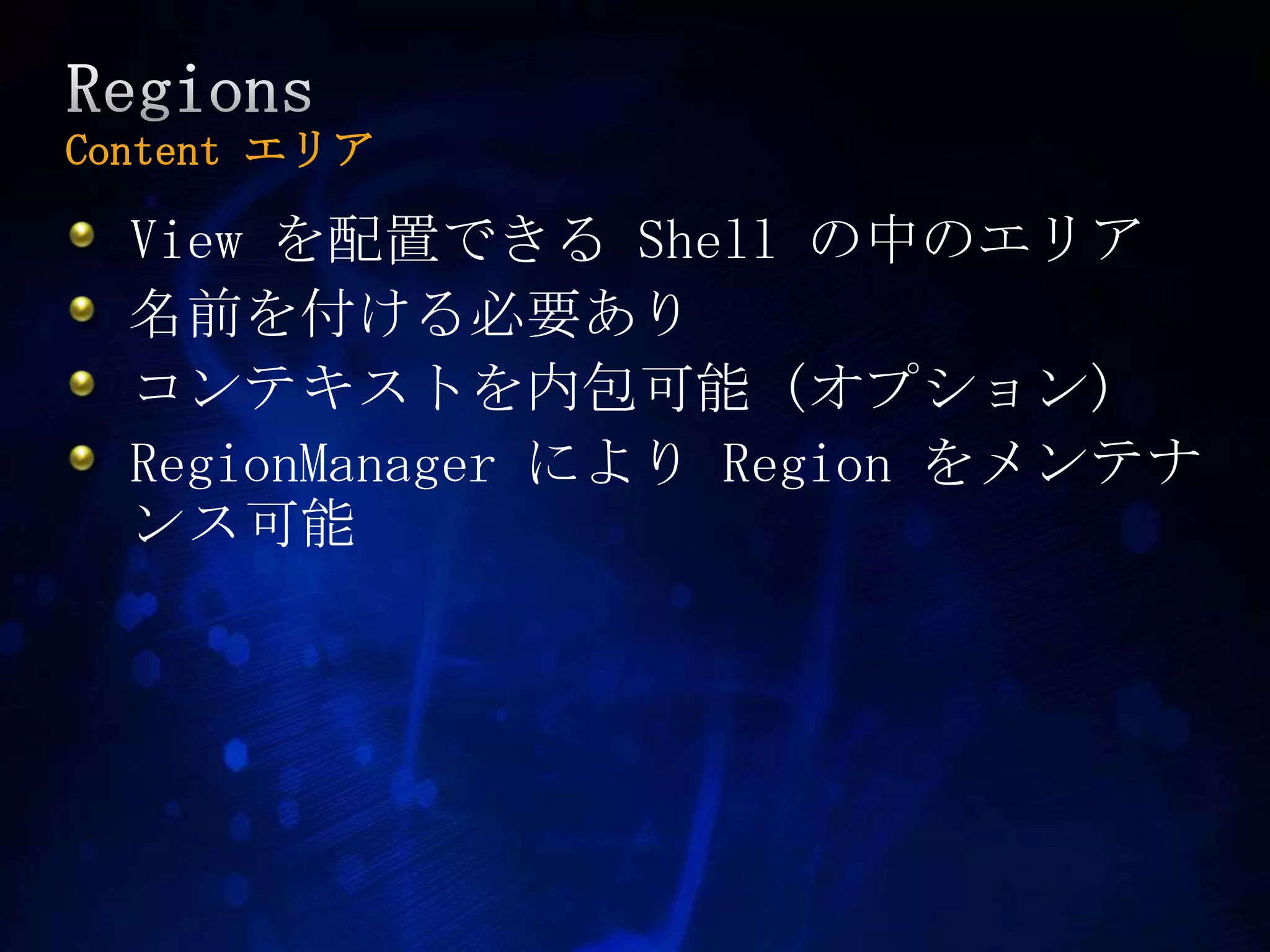 RegionsContent エリアView を配置できる Shell の中のエリア名前を付ける必要ありコンテキストを内包可能 (オプション)RegionManagerによりRegionをメンテナンス可能