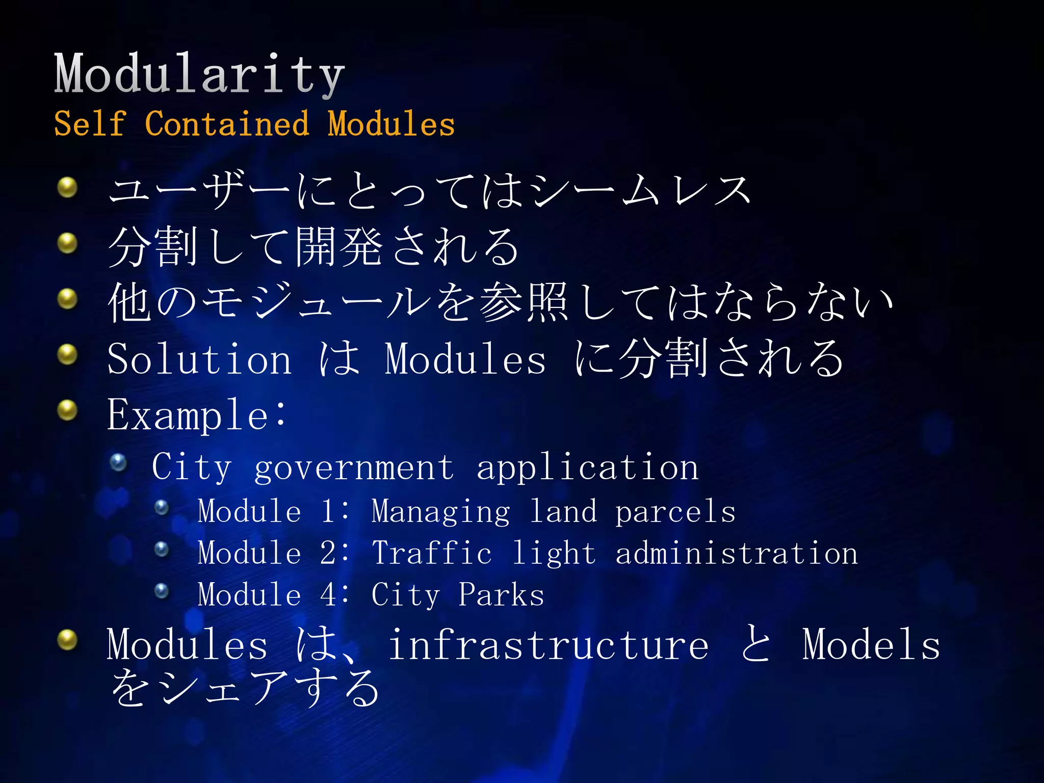 ModularitySelf Contained Modulesユーザーにとってはシームレス分割して開発される他のモジュールを参照してはならないSolution はModules に分割されるExample:City government applicationModule 1: Managing land parcelsModule 2: Traffic light administrationModule 4: City Parks Modules は、infrastructure と Models　をシェアする