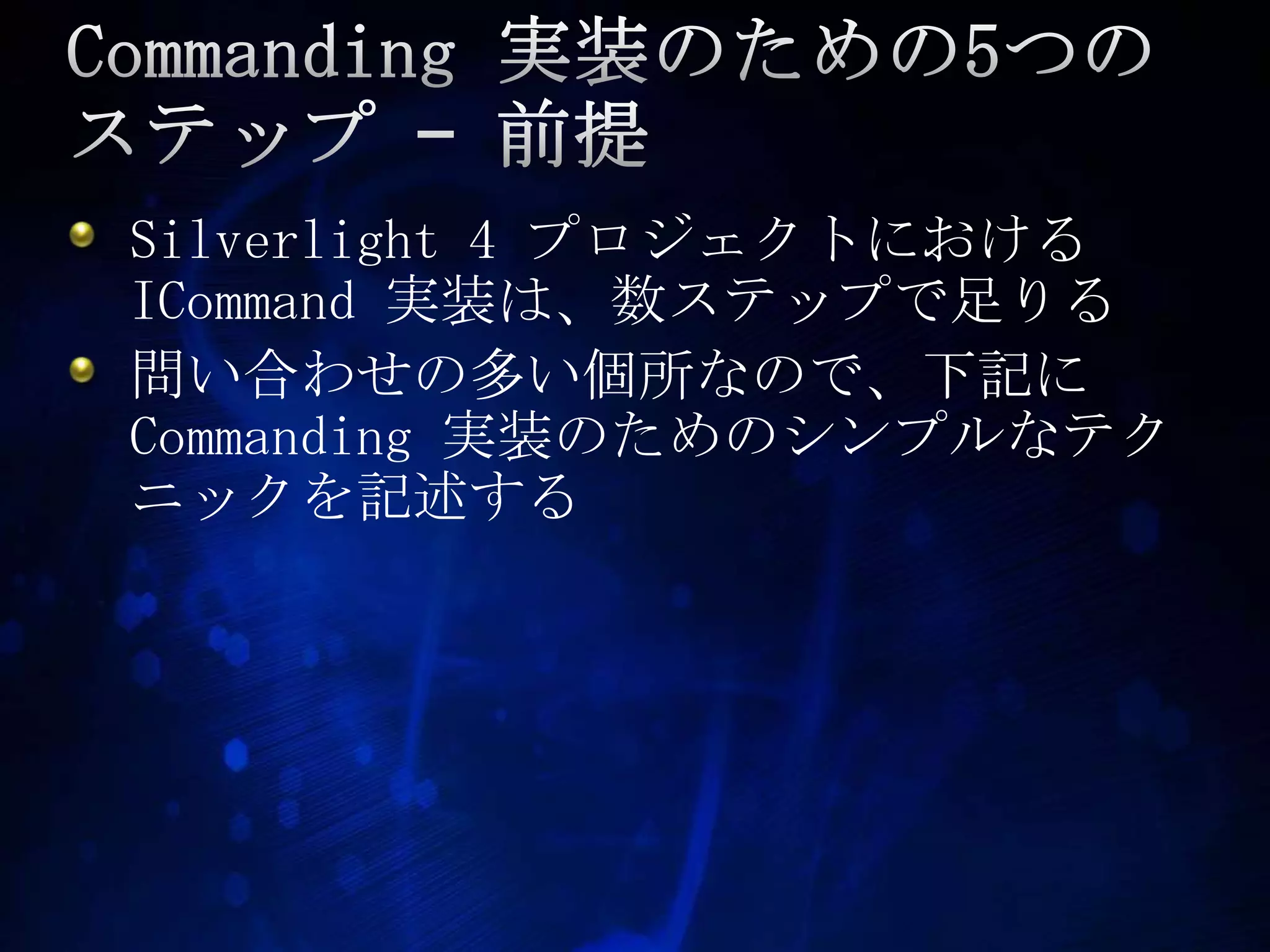 Commanding 実装のための5つのステップ – 前提Silverlight 4 プロジェクトにおけるICommand実装は、数ステップで足りる問い合わせの多い個所なので、下記にCommanding 実装のためのシンプルなテクニックを記述する