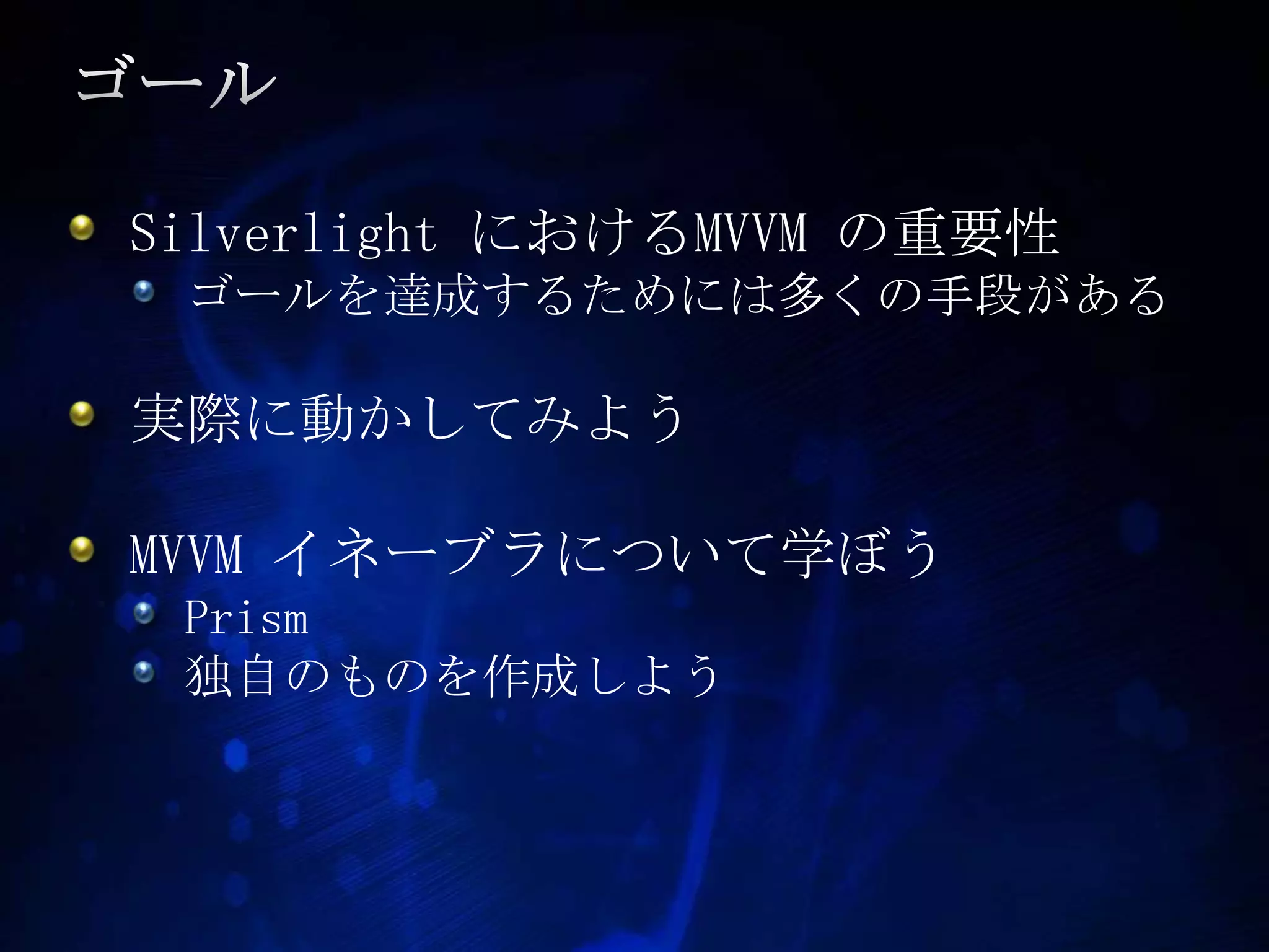 ゴールSilverlight におけるMVVM の重要性ゴールを達成するためには多くの手段がある実際に動かしてみようMVVM イネーブラについて学ぼうPrism独自のものを作成しよう