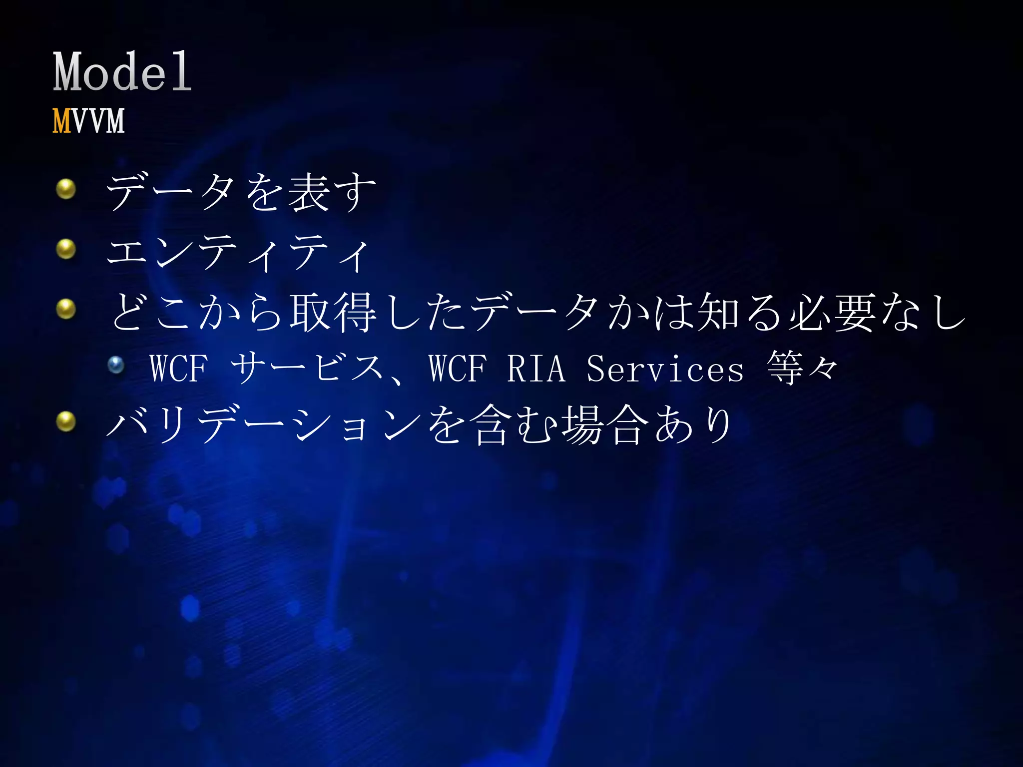 ModelMVVMデータを表すエンティティどこから取得したデータかは知る必要なしWCF サービス、WCF RIA Services 等々バリデーションを含む場合あり