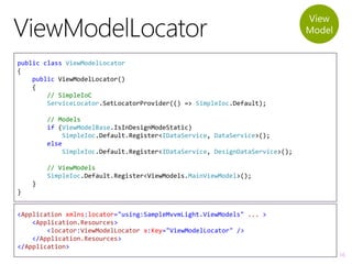 16
public class ViewModelLocator
{
public ViewModelLocator()
{
// SimpleIoC
ServiceLocator.SetLocatorProvider(() => Simple...