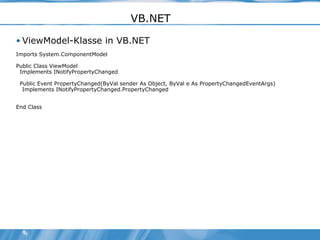 VB.NET ViewModel-Klasse in VB.NET Imports System.ComponentModel Public Class ViewModel Implements INotifyPropertyChanged Public Event PropertyChanged(ByVal sender As Object, ByVal e As PropertyChangedEventArgs) Implements INotifyPropertyChanged.PropertyChanged End Class 