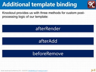 Israel JavaScript Conference | 03 – 6325707 | info@e4d.co.il | www.js-il.com |
Knockout provides us with three methods for custom post-
processing logic of our template:
afterRender
afterAdd
beforeRemove
 