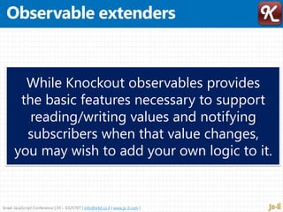 Israel JavaScript Conference | 03 – 6325707 | info@e4d.co.il | www.js-il.com |
While Knockout observables provides
the basic features necessary to support
reading/writing values and notifying
subscribers when that value changes,
you may wish to add your own logic to it.
 
