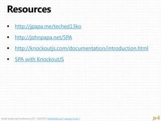 Israel JavaScript Conference | 03 – 6325707 | info@e4d.co.il | www.js-il.com |
http://jpapa.me/teched13ko
http://johnpapa.net/SPA
http://knockoutjs.com/documentation/introduction.html
SPA with KnockoutJS
 