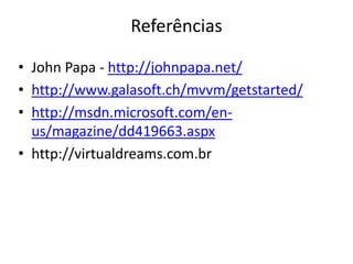 ReferênciasJohn Papa - http://johnpapa.net/http://www.galasoft.ch/mvvm/getstarted/http://msdn.microsoft.com/en-us/magazine/dd419663.aspxhttp://virtualdreams.com.br
