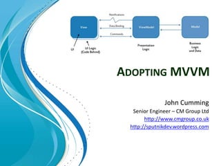 ADOPTING MVVM
John Cumming
Senior Engineer – CM Group Ltd
http://www.cmgroup.co.uk
http://sputnikdev.wordpress.com
 
