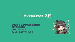 MvvmCross 入門
プログラミング生放送勉強会
第49回@大阪
2017/11/18
Rev1: 2017/11/20
 