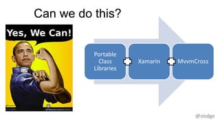 @slodge
Can we do this?
Portable
Class
Libraries
Xamarin MvvmCross
 