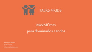 TALKS 4 KIDS
MvvMCross
para dominarlos a todos
RafaSernaMedina
@rafasermed
rafaserna@outlook.com
 