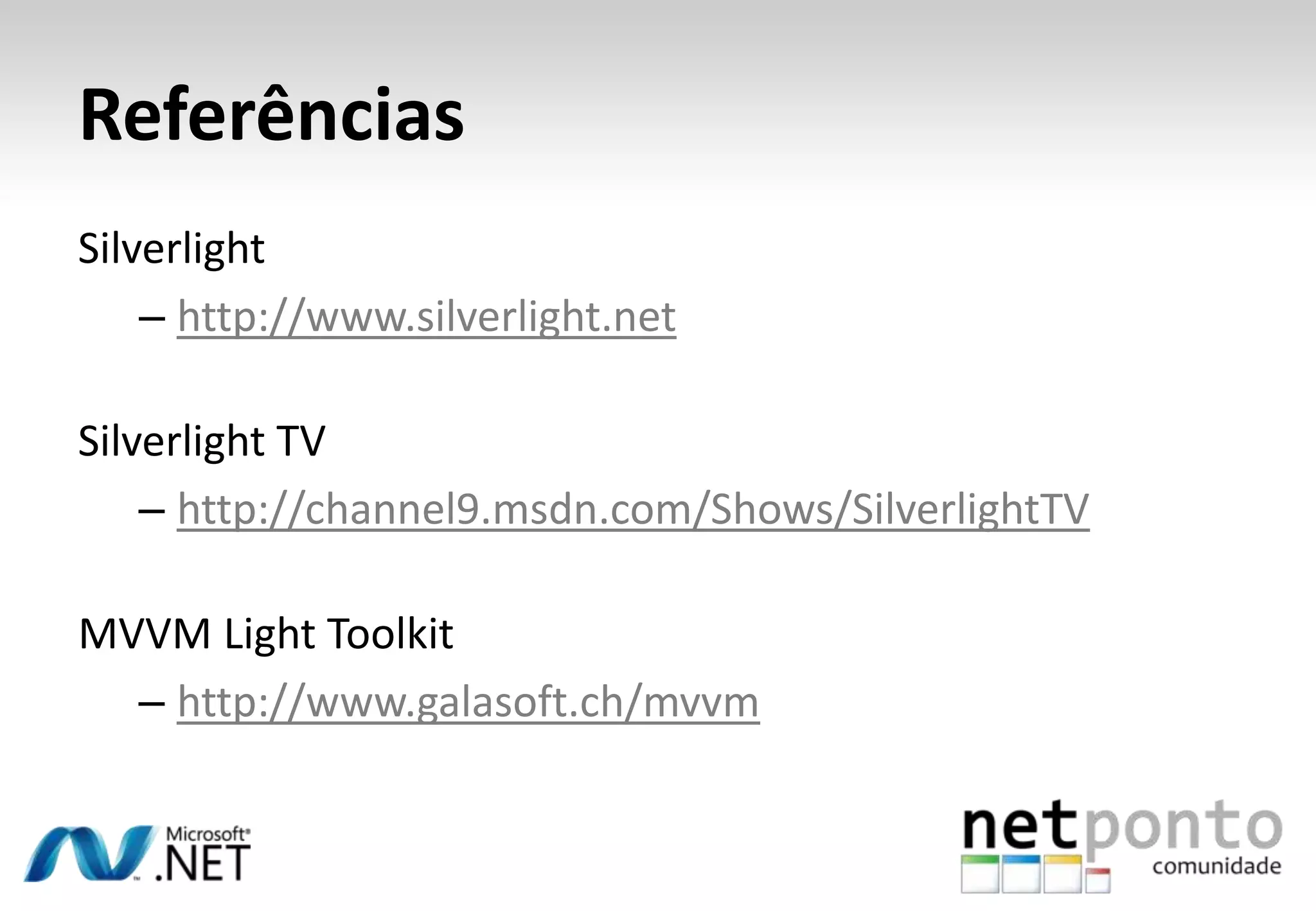 Referências
Silverlight
    – http://www.silverlight.net

Silverlight TV
    – http://channel9.msdn.com/Shows/SilverlightTV

MVVM Light Toolkit
  – http://www.galasoft.ch/mvvm
 