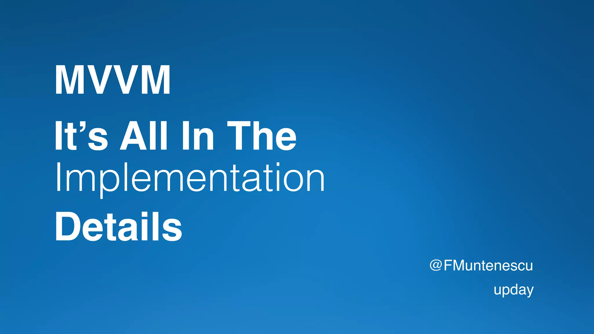 It’s All In The
Implementation
Details
@FMuntenescu
upday
MVVM
 