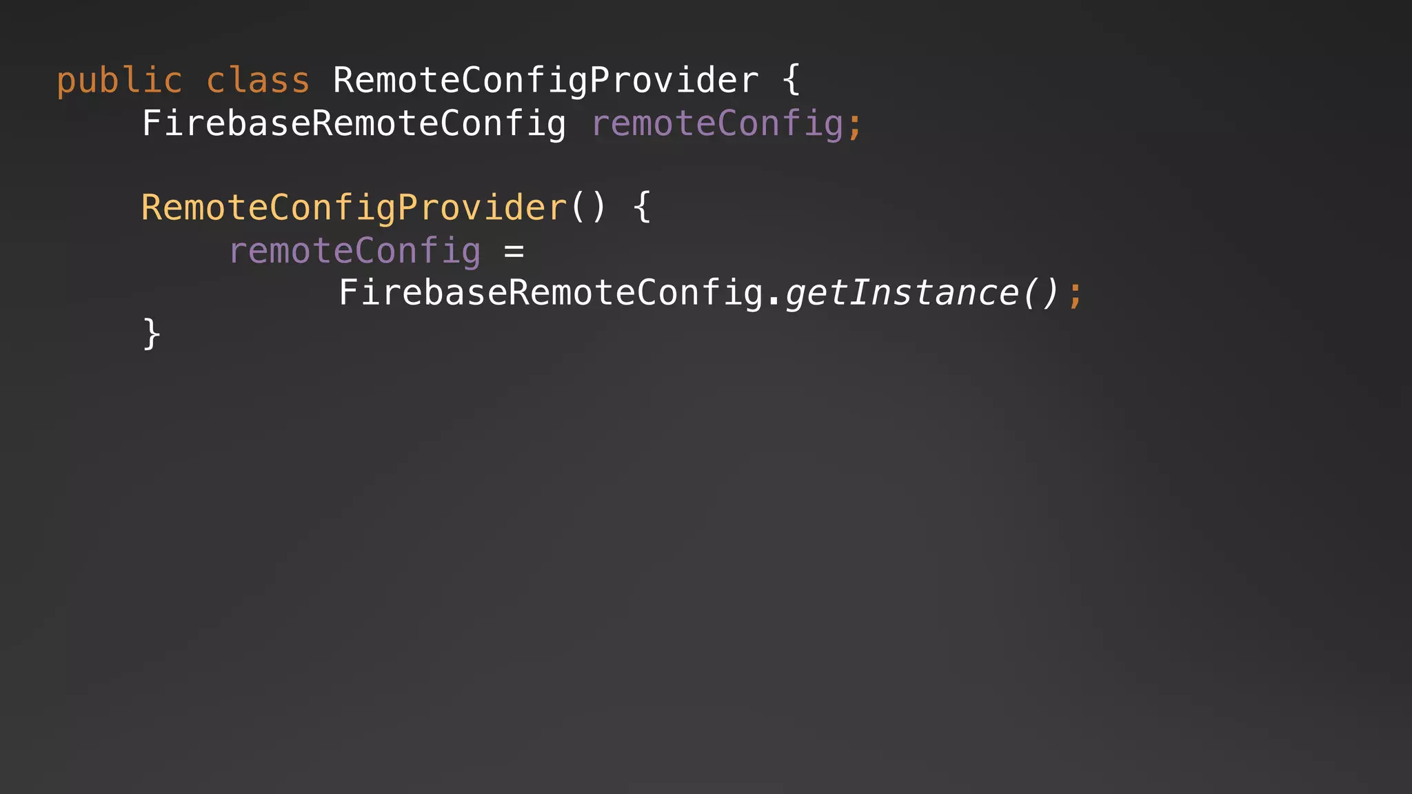 FirebaseRemoteConfig.getInstance()
public class RemoteConfigProvider {
FirebaseRemoteConfig remoteConfig;
RemoteConfigProvider() {
remoteConfig =
;
}
 