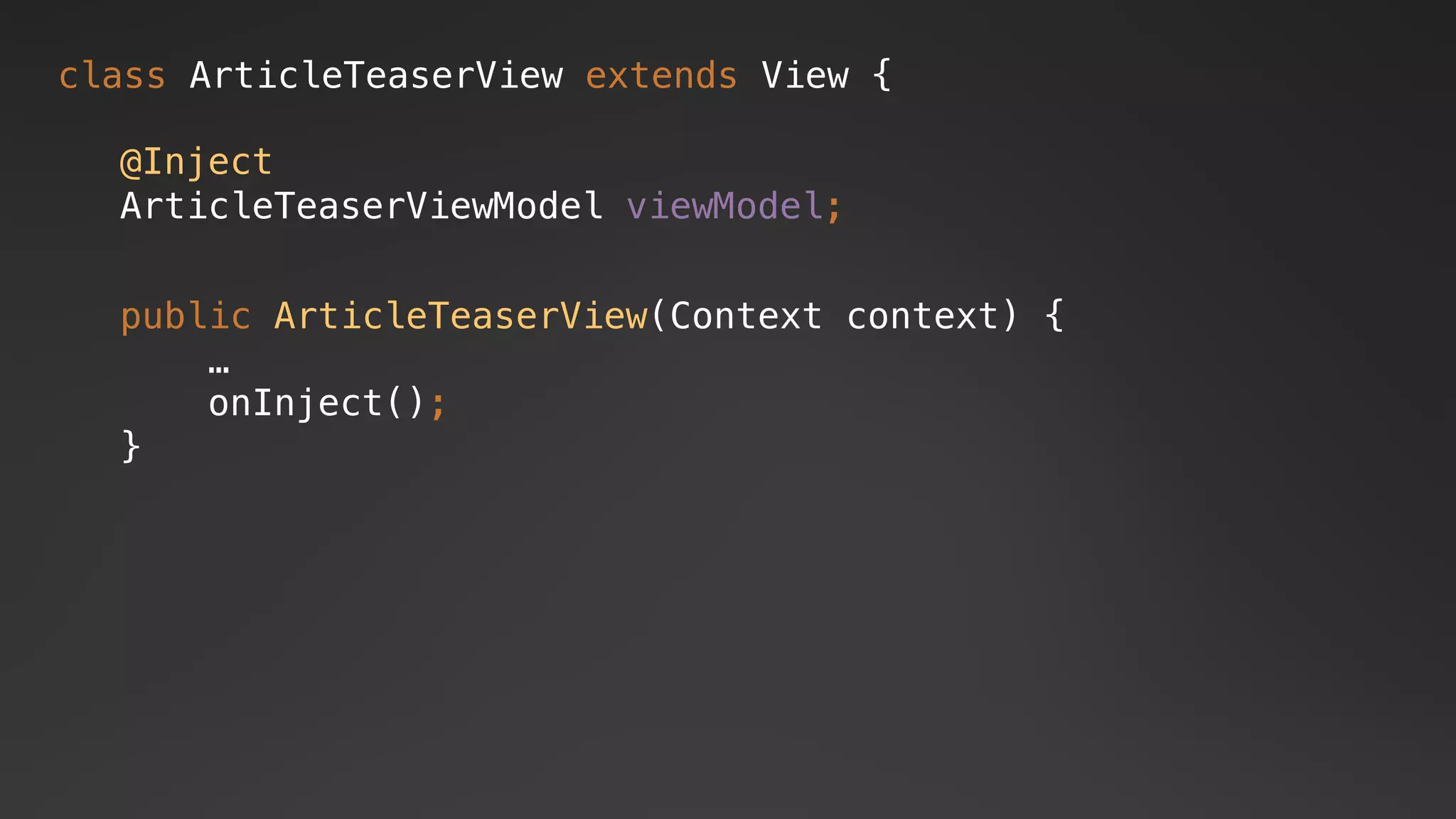 class ArticleTeaserView extends View {
public ArticleTeaserView(Context context) {
…
onInject();
}
@Inject
ArticleTeaserViewModel viewModel;
 