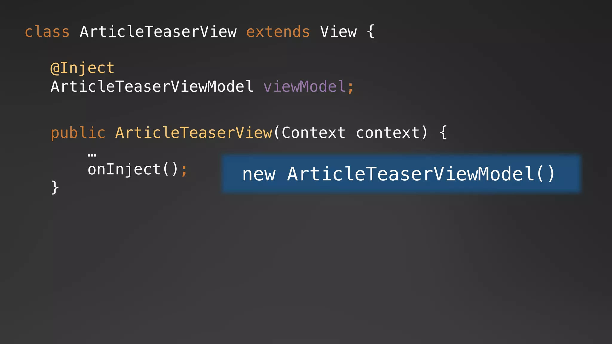 class ArticleTeaserView extends View {
public ArticleTeaserView(Context context) {
…
onInject();
}
@Inject
ArticleTeaserViewModel viewModel;
new ArticleTeaserViewModel()
 