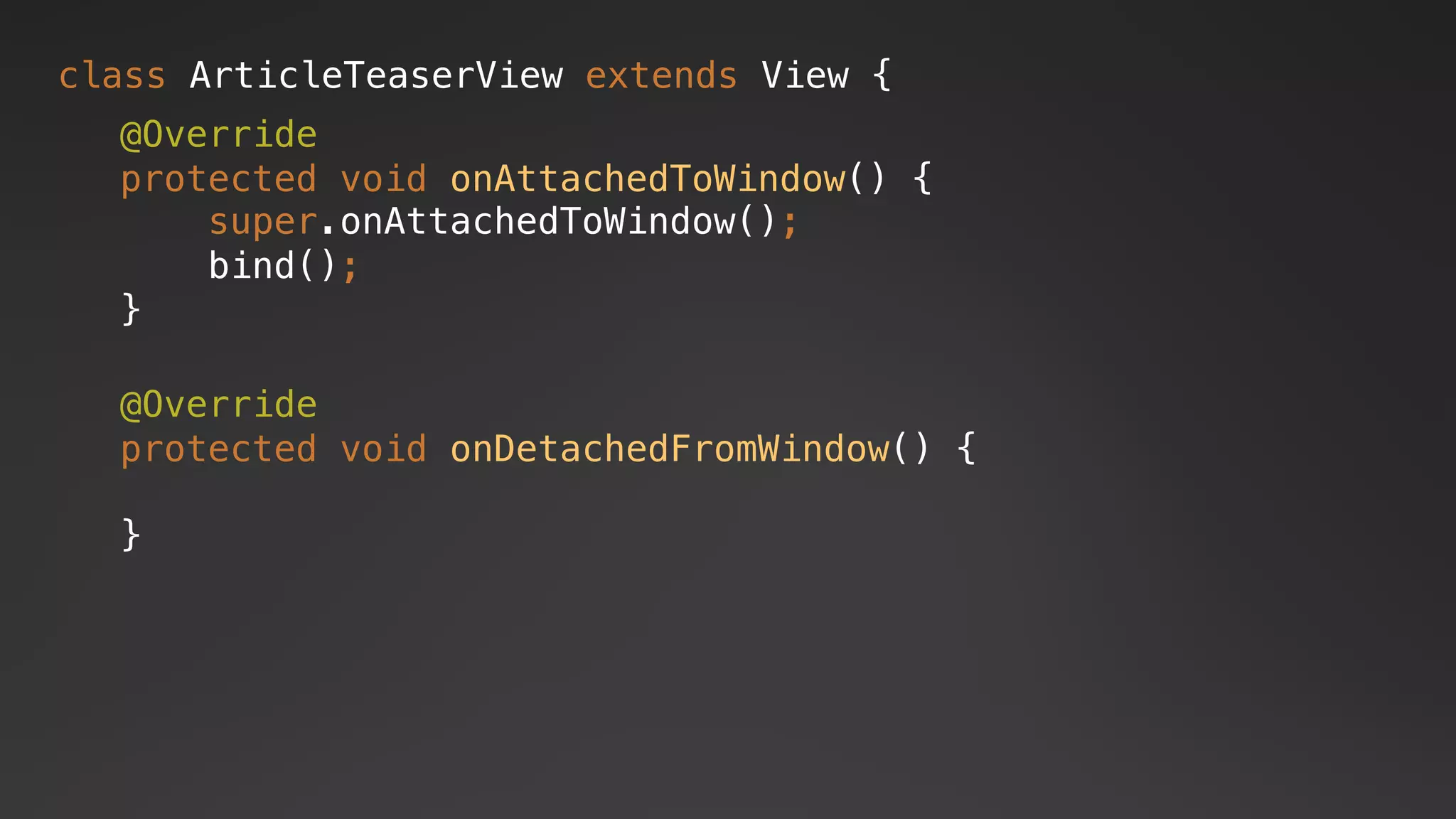 class ArticleTeaserView extends View {
@Override
protected void onAttachedToWindow() {
super.onAttachedToWindow();
bind();
}
@Override
protected void onDetachedFromWindow() {
}
 