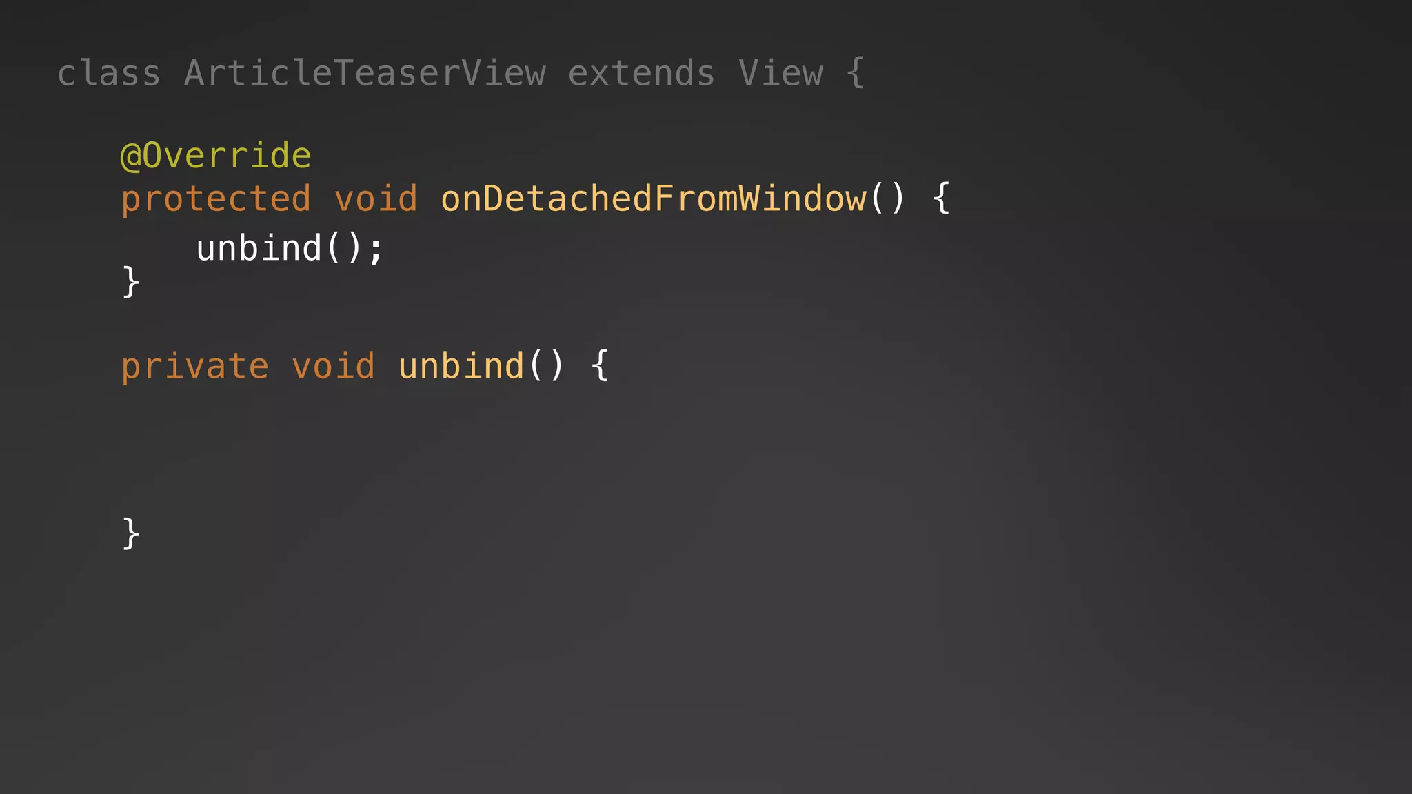class ArticleTeaserView extends View {
@Override
protected void onDetachedFromWindow() {
}
unbind();
private void unbind() {
}
 