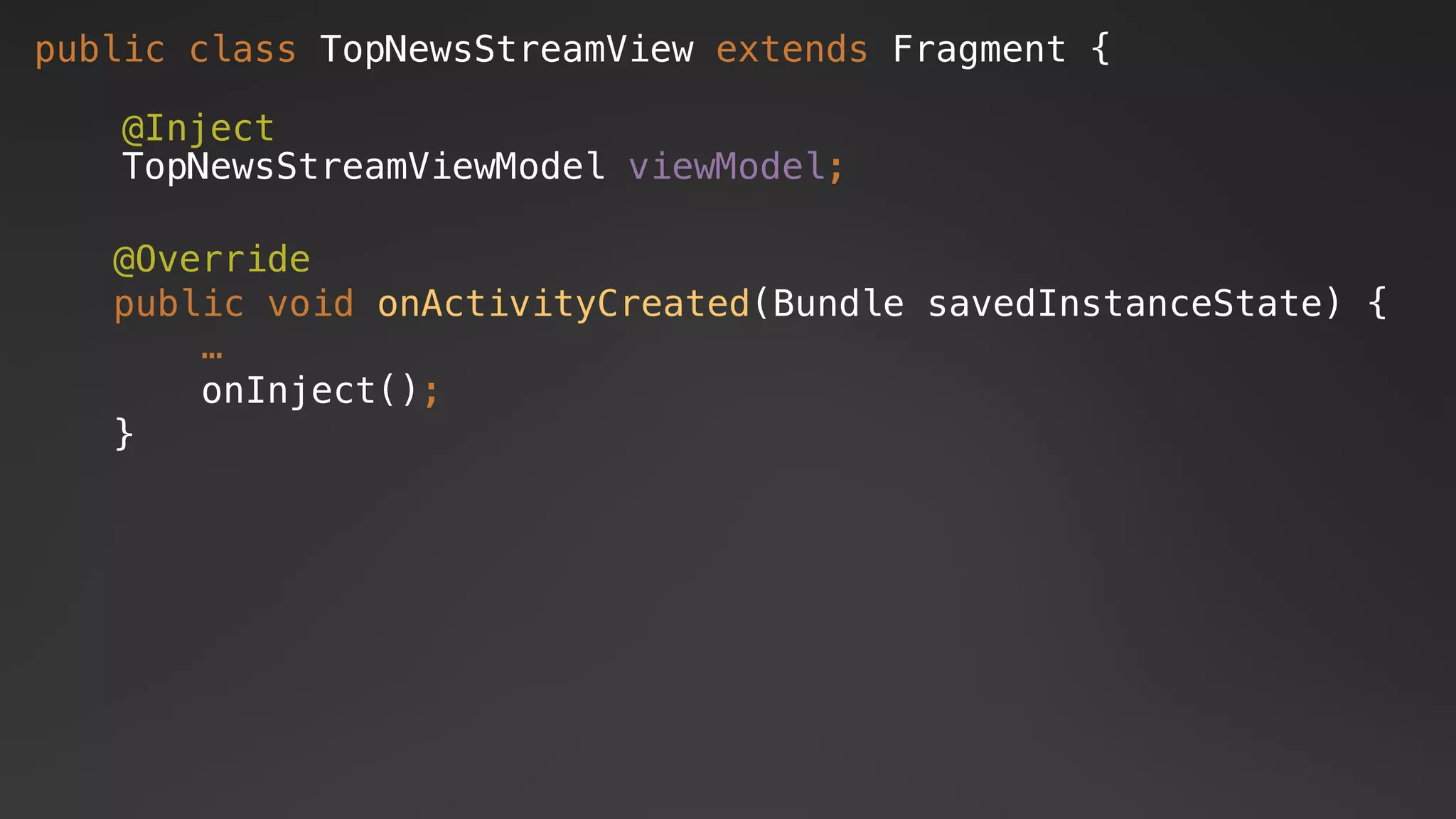 public class TopNewsStreamView extends Fragment {
@Inject
TopNewsStreamViewModel viewModel;
@Override
public void onActivityCreated(Bundle savedInstanceState) {
…
onInject();
}
 
