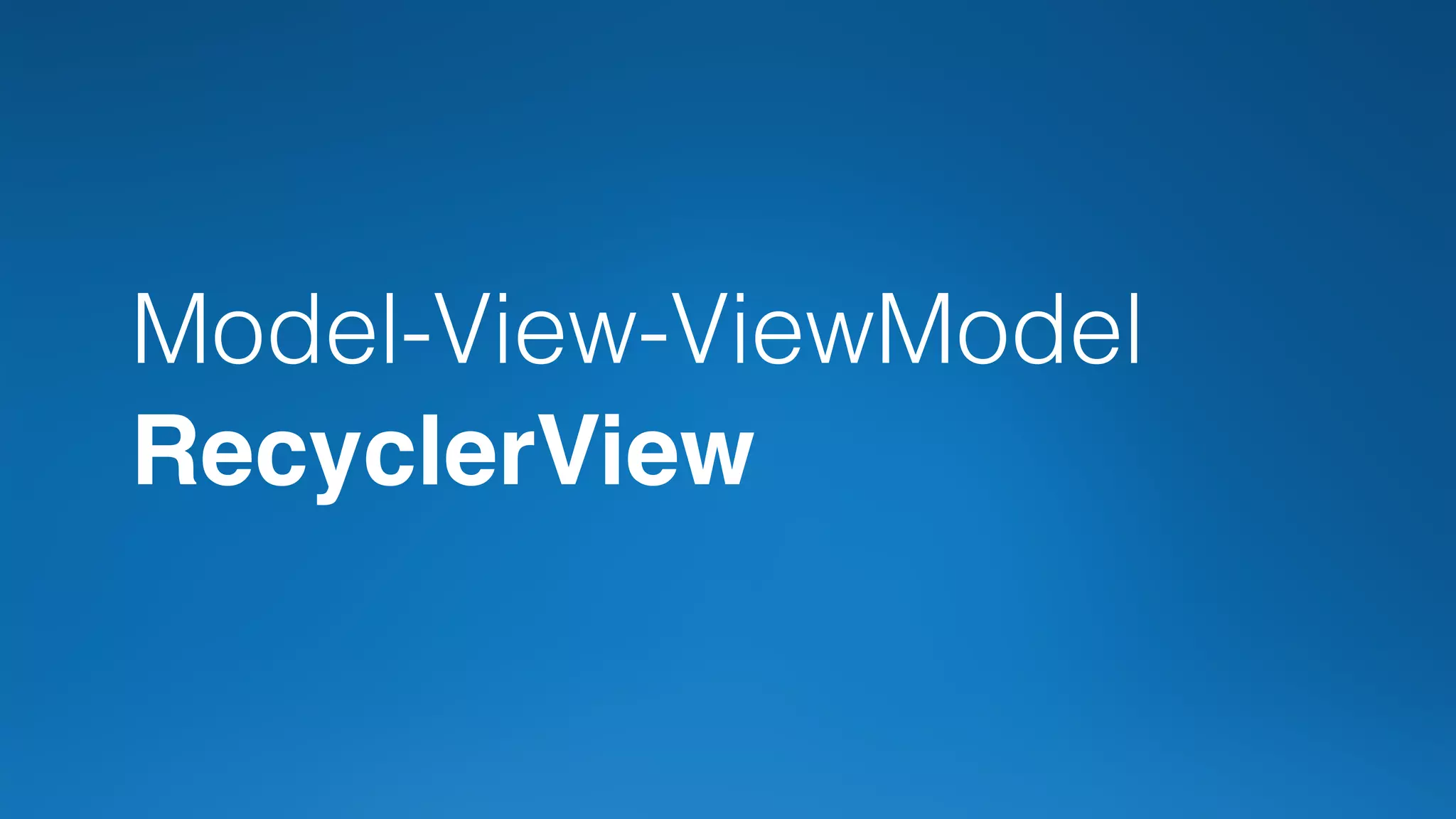 Model-View-ViewModel
RecyclerView
 