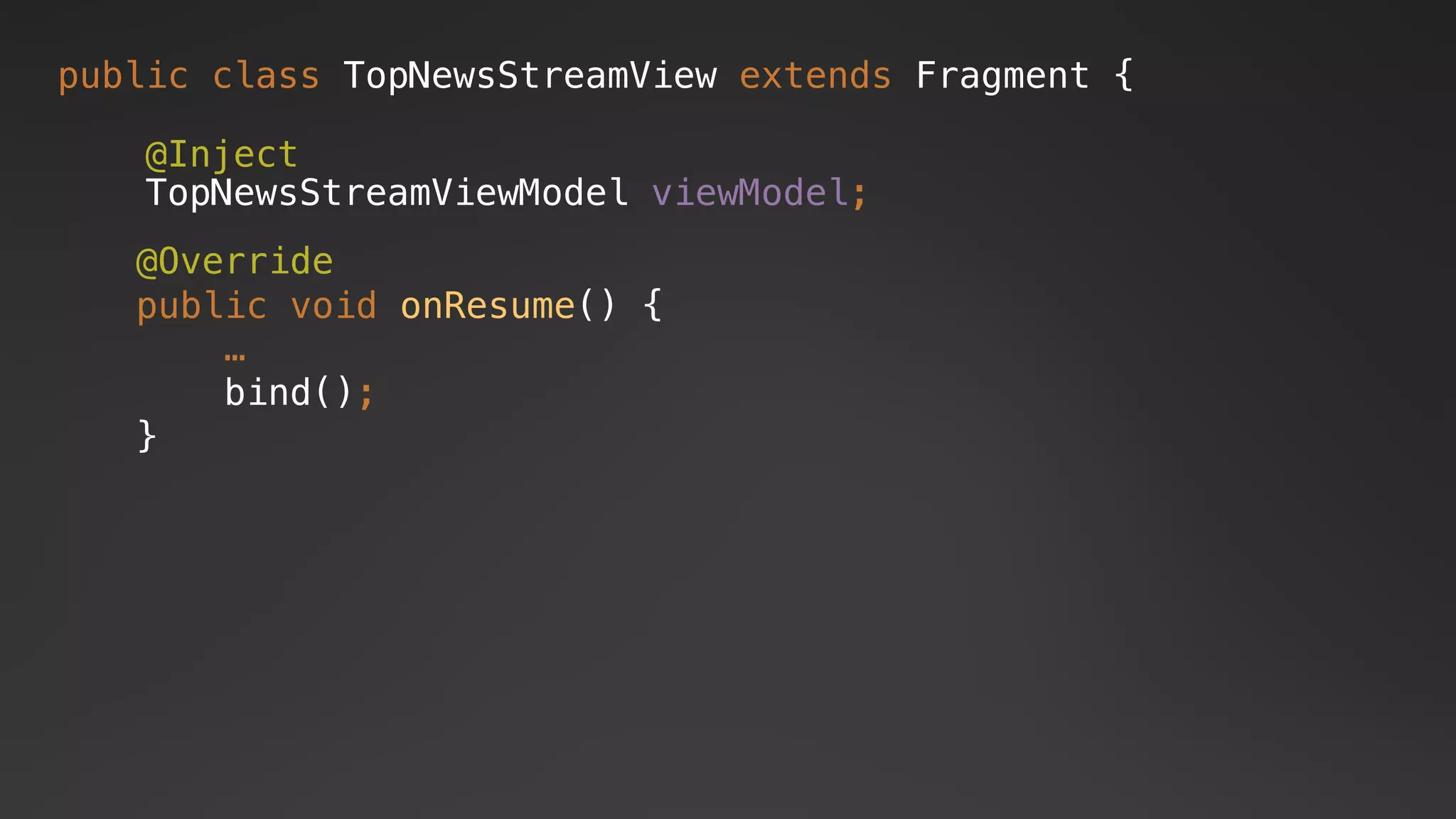 @Override
public void onResume() {
…
bind();
}
public class TopNewsStreamView extends Fragment {
@Inject
TopNewsStreamViewModel viewModel;
 