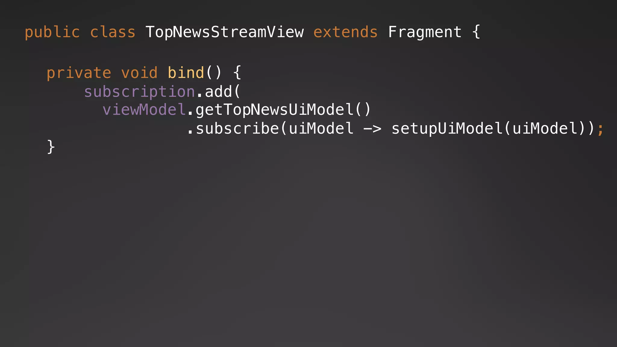 private void bind() {
subscription.add(
viewModel.getTopNewsUiModel()
.subscribe(uiModel -> setupUiModel(uiModel));
}
public class TopNewsStreamView extends Fragment {
 