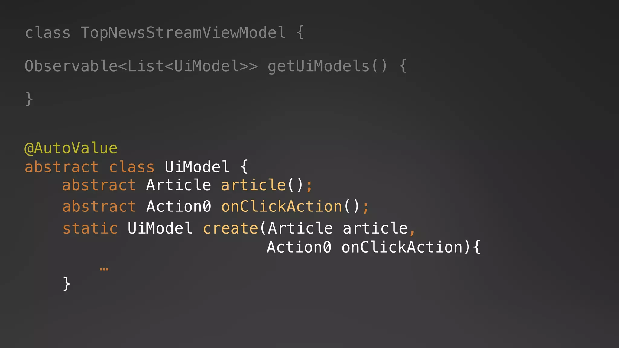 @AutoValue
abstract class UiModel {
abstract Article article();
abstract Action0 onClickAction();
static UiModel create(Article article,
Action0 onClickAction){
…
}
class TopNewsStreamViewModel {
Observable<List<UiModel>> getUiModels() {
}
 