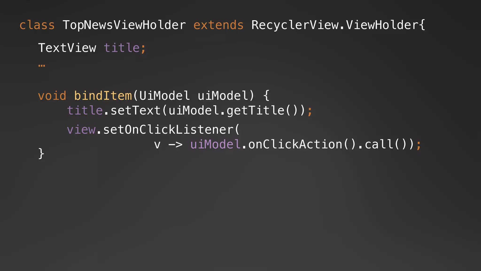 void bindItem(UiModel uiModel) {
title.setText(uiModel.getTitle());
}
view.setOnClickListener(
v -> uiModel.onClickAction().call());
class TopNewsViewHolder extends RecyclerView.ViewHolder{
TextView title;
…
 