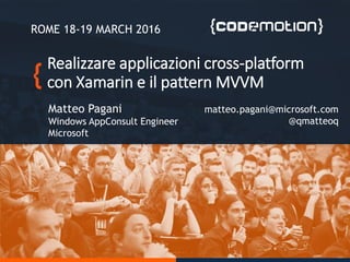 Realizzare applicazioni cross-platform
con Xamarin e il pattern MVVM
Matteo Pagani
Windows AppConsult Engineer
Microsoft
ROME 18-19 MARCH 2016
matteo.pagani@microsoft.com
@qmatteoq
 