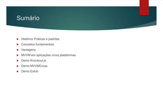 Sumário
 Histórico Práticas e padrões
 Conceitos fundamentais
 Vantagens
 MVVM em aplicações cross plataformas
 Demo Knockout.js
 Demo MVVMCross
 Demo Extra!
 