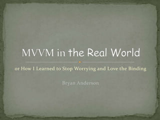 or How I Learned to Stop Worrying and Love the Binding Bryan Anderson MVVM in the Real World 