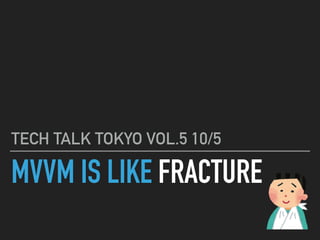 MVVM IS LIKE FRACTURE
TECH TALK TOKYO VOL.5 10/5
 