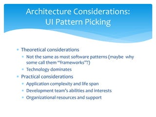 Architecture Considerations:
         UI Pattern Picking


∗ Theoretical considerations
  ∗ Not the same as most software patterns (maybe why
    some call them “frameworks”?)
  ∗ Technology dominates
∗ Practical considerations
  ∗ Application complexity and life span
  ∗ Development team’s abilities and interests
  ∗ Organizational resources and support
 