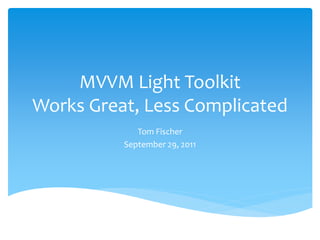 MVVM Light Toolkit
Works Great, Less Complicated
             Tom Fischer
          September 29, 2011
 