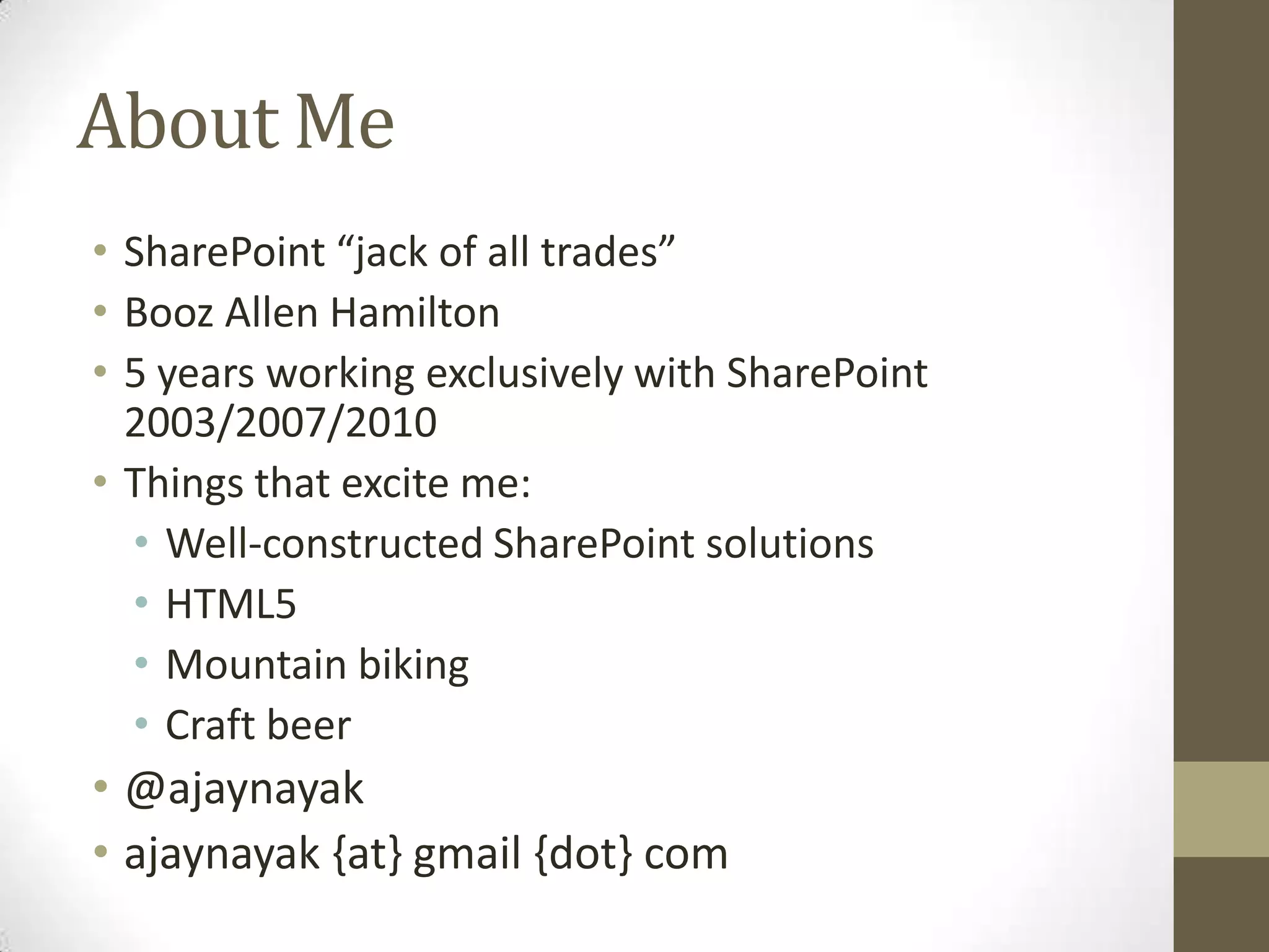 About Me
• SharePoint “jack of all trades”
• Booz Allen Hamilton
• 5 years working exclusively with SharePoint
  2003/2007/2010
• Things that excite me:
  • Well-constructed SharePoint solutions
  • HTML5
  • Mountain biking
  • Craft beer
• @ajaynayak
• ajaynayak {at} gmail {dot} com
 