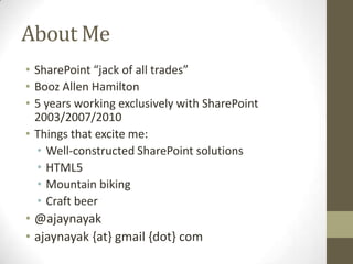 About Me
• SharePoint “jack of all trades”
• Booz Allen Hamilton
• 5 years working exclusively with SharePoint
  2003/2007/2010
• Things that excite me:
  • Well-constructed SharePoint solutions
  • HTML5
  • Mountain biking
  • Craft beer
• @ajaynayak
• ajaynayak {at} gmail {dot} com
 
