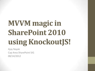 MVVM magic in
SharePoint 2010
using KnockoutJS!
Ajay Nayak
Cap Area SharePoint SIG
08/14/2012
 