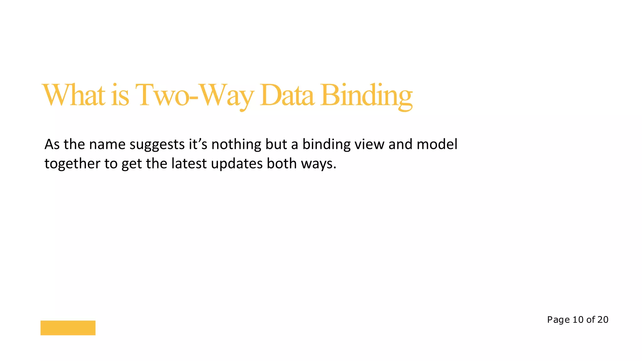 Page 10 of 20
WhatisTwo-WayDataBinding
As the name suggests it’s nothing but a binding view and model
together to get the latest updates both ways.
 