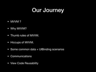 Our Journey
• MVVM ?

• Why MVVM?

• Thumb rules of MVVM.

• Hiccups of MVVM.

• Some common data + UIBinding scenarios

• Communications

• View Code Reusability
 