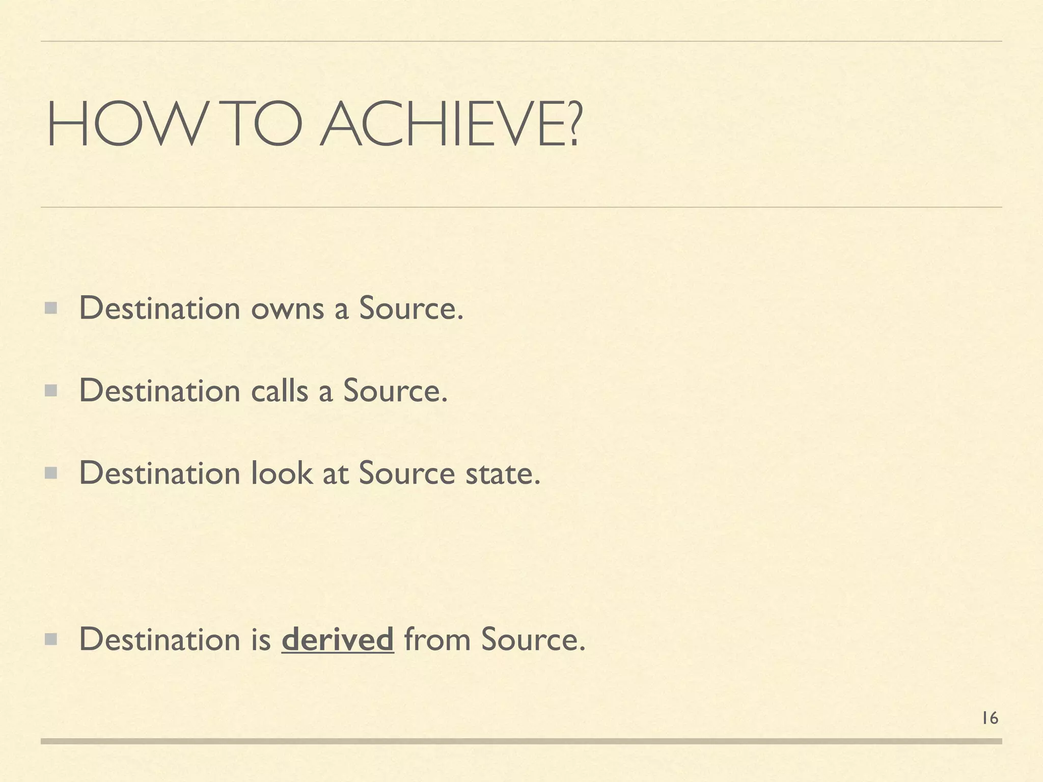 HOWTO ACHIEVE?
Destination owns a Source.
Destination calls a Source.
Destination look at Source state.
Destination is derived from Source.
16
 