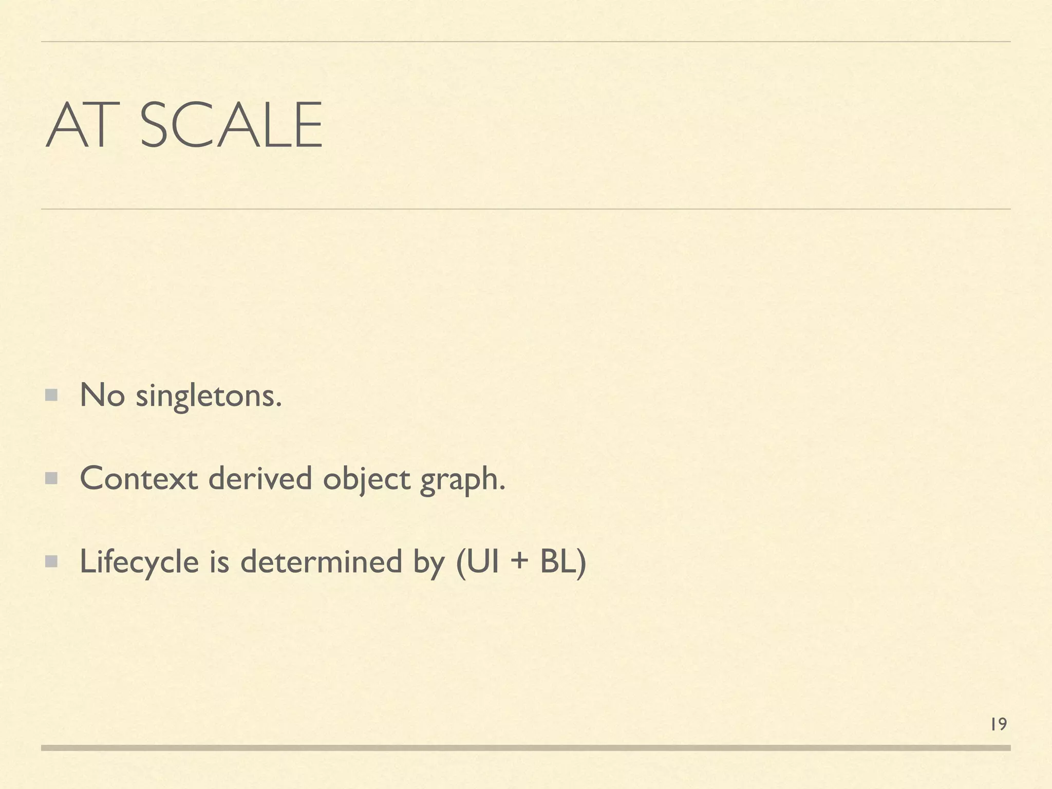 AT SCALE
No singletons.
Context derived object graph.
Lifecycle is determined by (UI + BL)
19
 