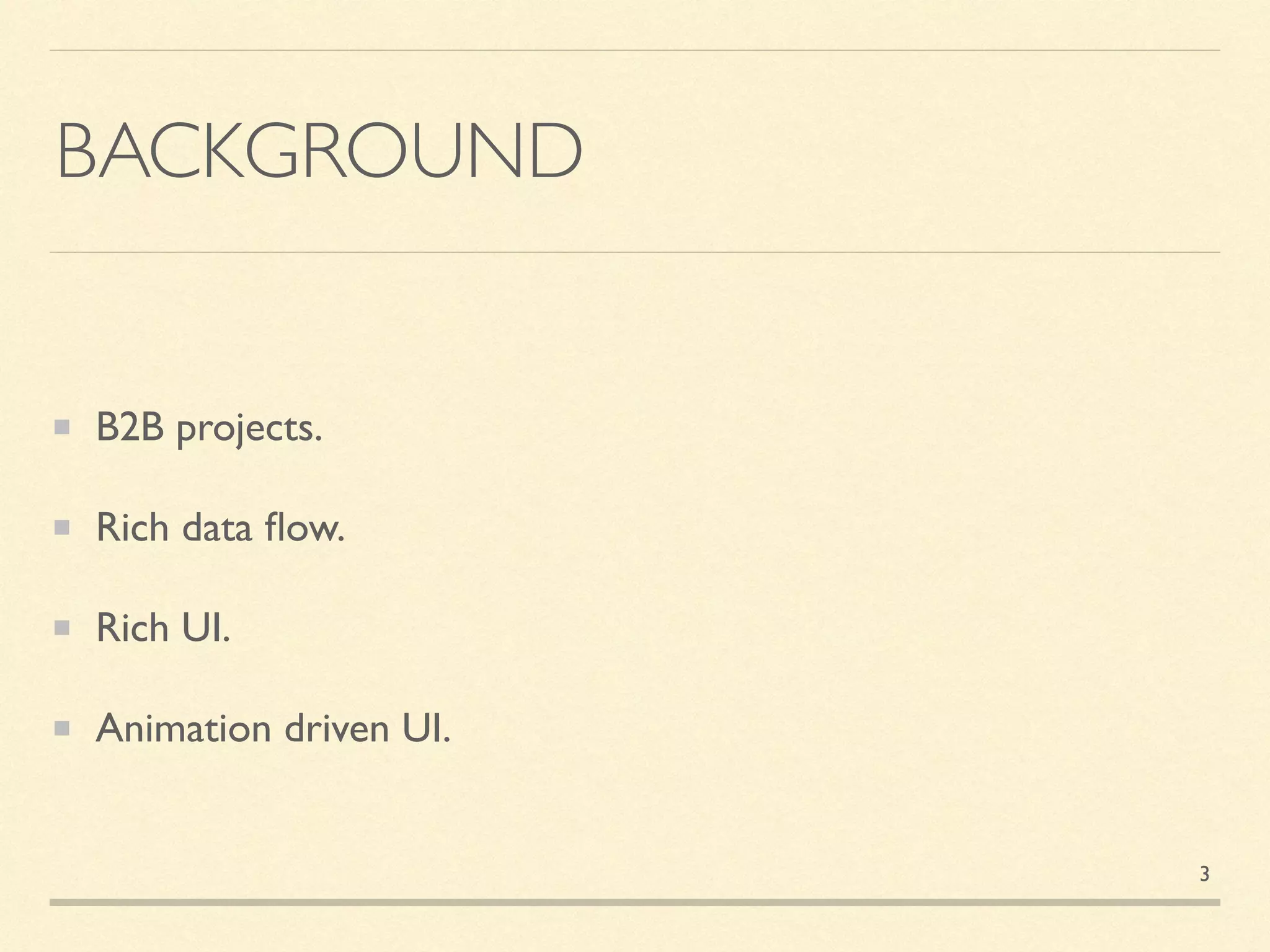 BACKGROUND
B2B projects.
Rich data ﬂow.
Rich UI.
Animation driven UI.
3
 